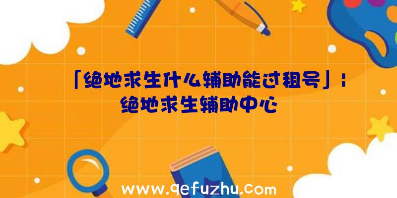 「绝地求生什么辅助能过租号」|绝地求生辅助中心